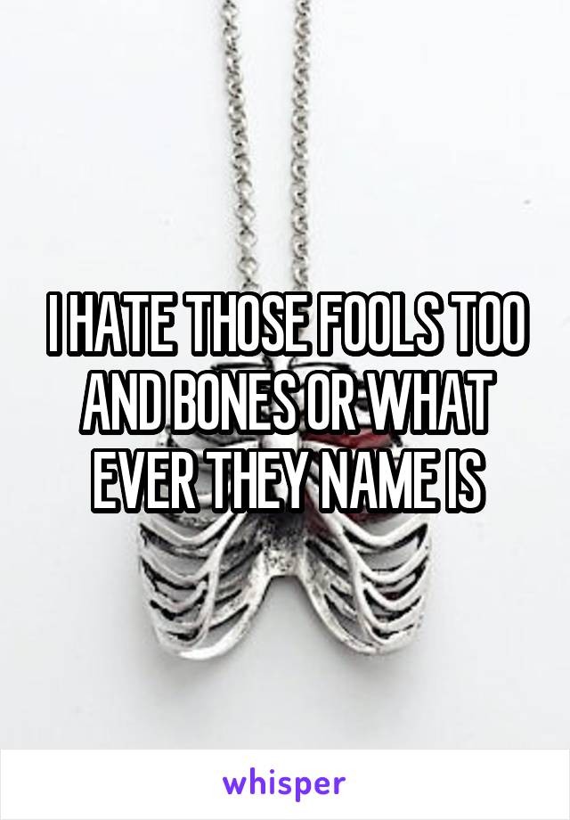 I HATE THOSE FOOLS TOO AND BONES OR WHAT EVER THEY NAME IS