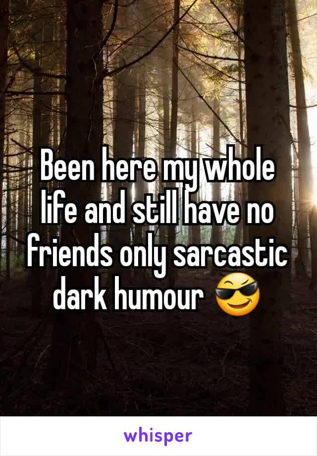 Been here my whole life and still have no friends only sarcastic dark humour 😎