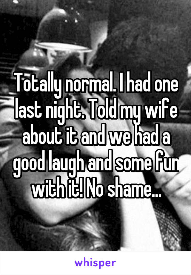 Totally normal. I had one last night. Told my wife about it and we had a good laugh and some fun with it! No shame...
