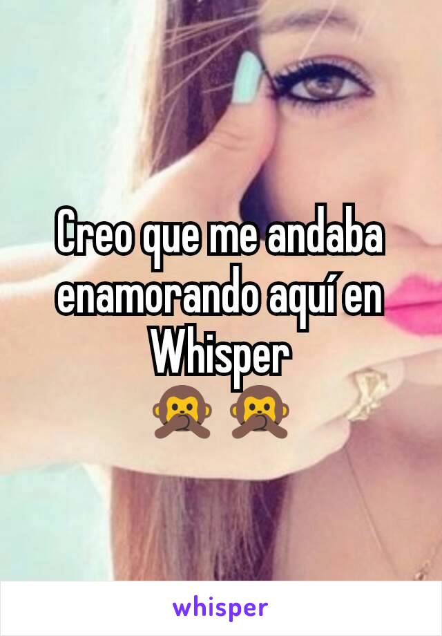 Creo que me andaba enamorando aquí en Whisper
🙊🙊