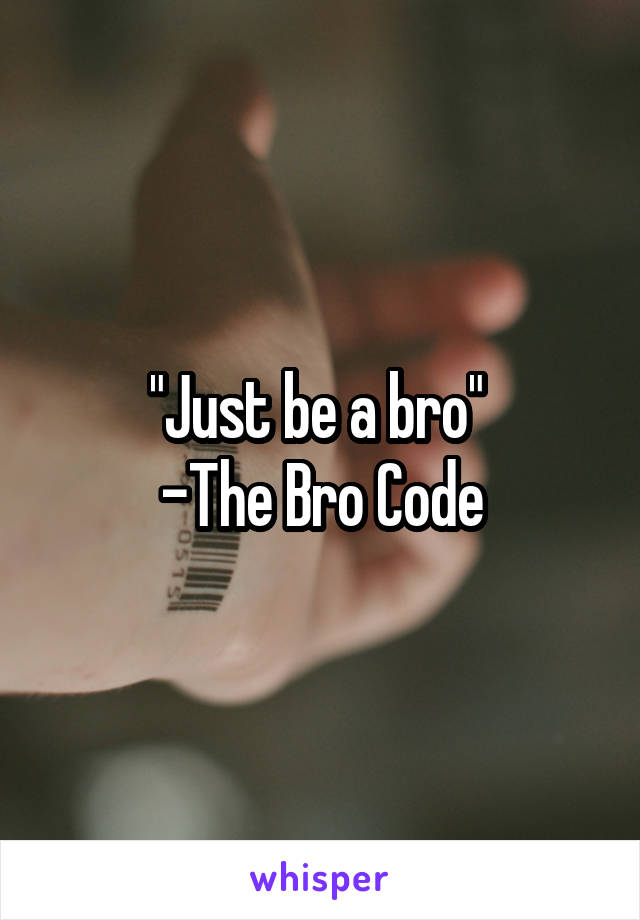 "Just be a bro" 
-The Bro Code