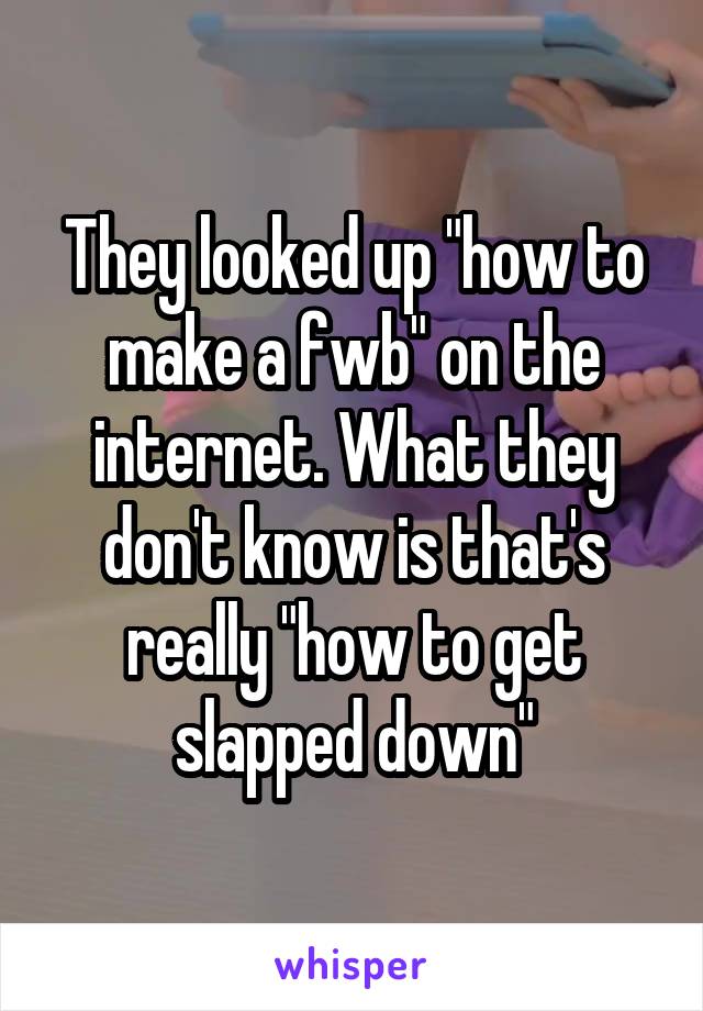 They looked up "how to make a fwb" on the internet. What they don't know is that's really "how to get slapped down"