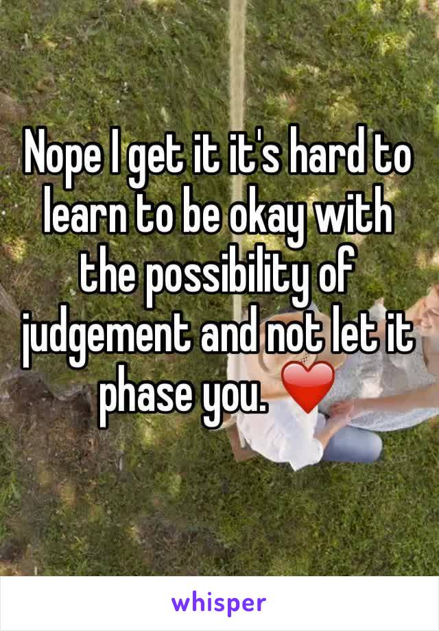 Nope I get it it's hard to learn to be okay with the possibility of judgement and not let it phase you. ❤️