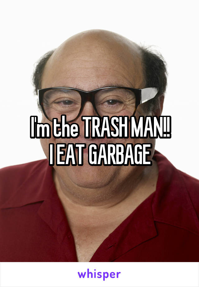 





I'm the TRASH MAN!!
I EAT GARBAGE