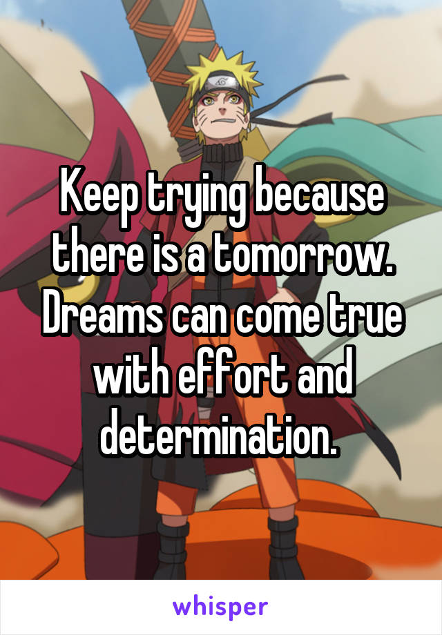 Keep trying because there is a tomorrow. Dreams can come true with effort and determination. 