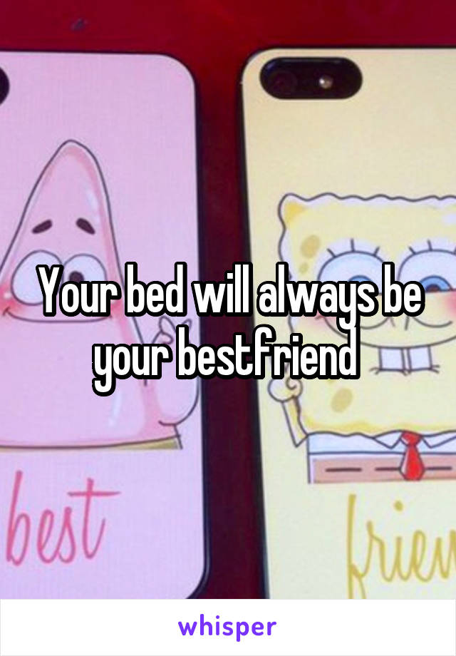 Your bed will always be your bestfriend 