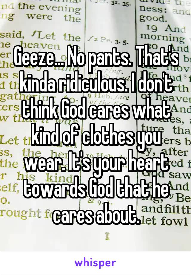 Geeze... No pants. That's kinda ridiculous. I don't think God cares what kind of clothes you wear. It's your heart towards God that he cares about.