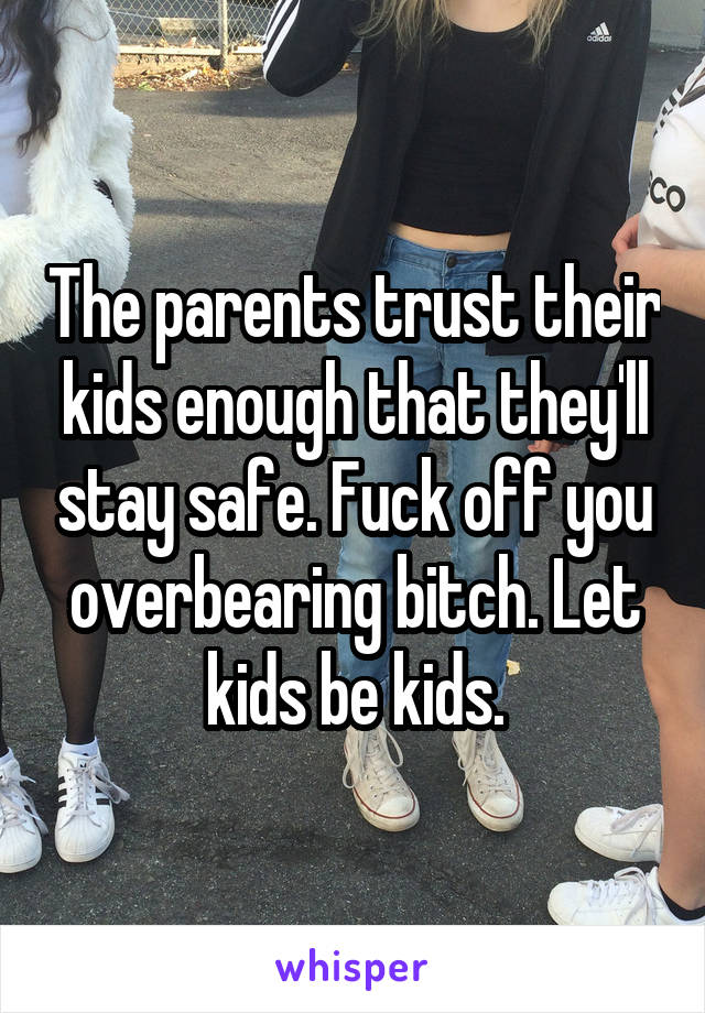The parents trust their kids enough that they'll stay safe. Fuck off you overbearing bitch. Let kids be kids.