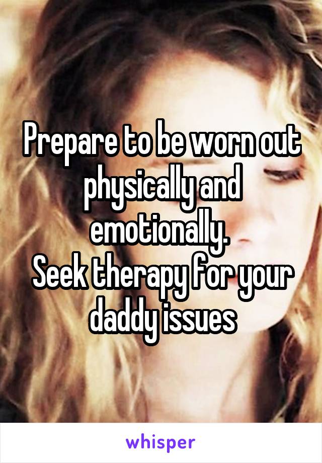 Prepare to be worn out physically and emotionally. 
Seek therapy for your daddy issues