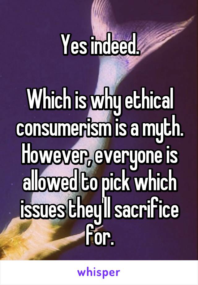 Yes indeed.

Which is why ethical consumerism is a myth.
However, everyone is allowed to pick which issues they'll sacrifice for.