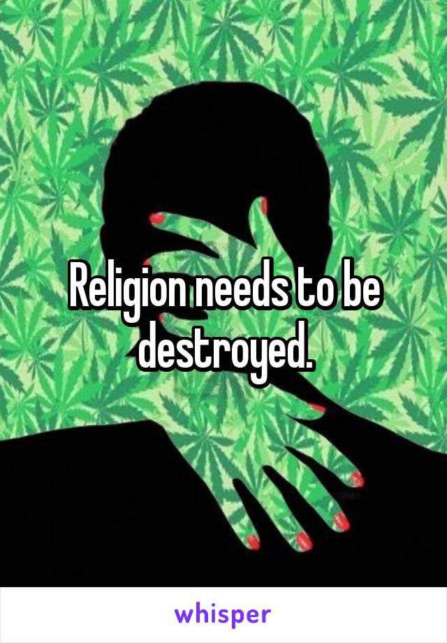 Religion needs to be destroyed.