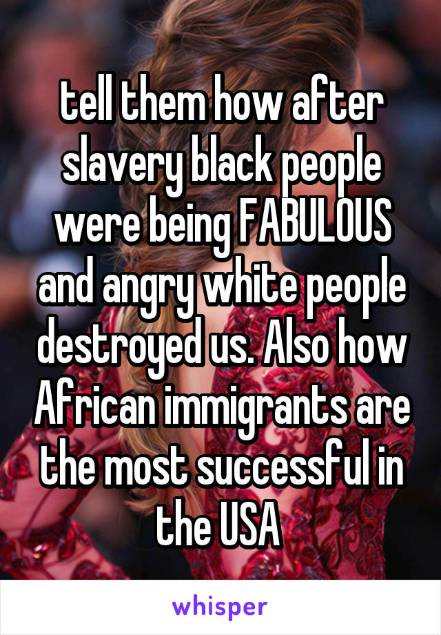 tell them how after slavery black people were being FABULOUS and angry white people destroyed us. Also how African immigrants are the most successful in the USA 