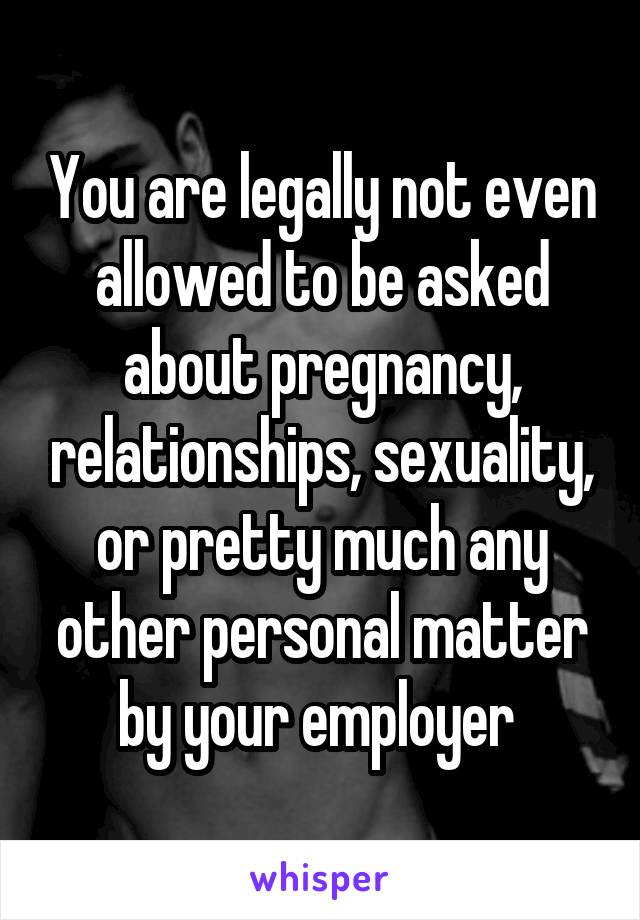 You are legally not even allowed to be asked about pregnancy, relationships, sexuality, or pretty much any other personal matter by your employer 