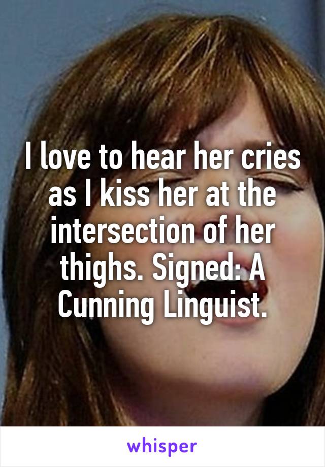 I love to hear her cries as I kiss her at the intersection of her thighs. Signed: A Cunning Linguist.