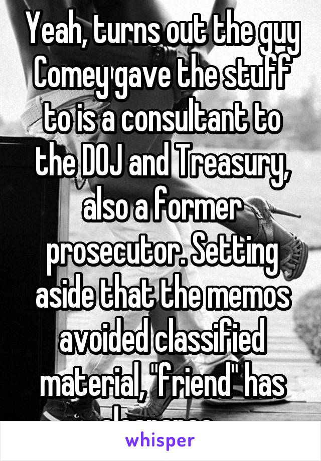 Yeah, turns out the guy Comey gave the stuff to is a consultant to the DOJ and Treasury, also a former prosecutor. Setting aside that the memos avoided classified material, "friend" has clearance. 