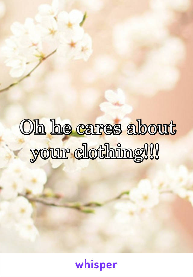 Oh he cares about your clothing!!! 