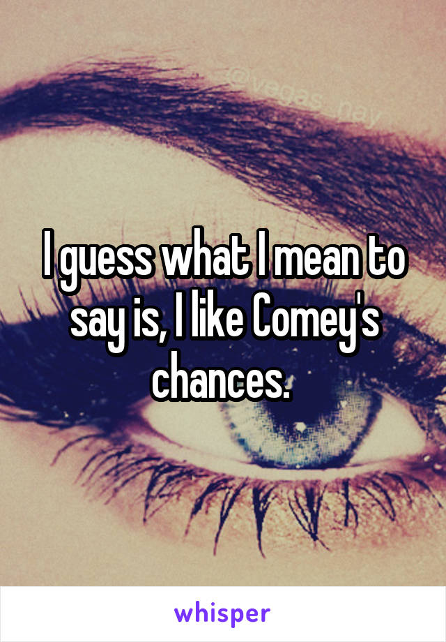 I guess what I mean to say is, I like Comey's chances. 