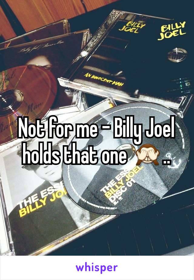 Not for me - Billy Joel holds that one 🙈..