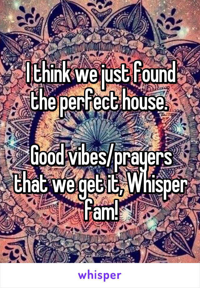 I think we just found the perfect house. 

Good vibes/prayers that we get it, Whisper fam!