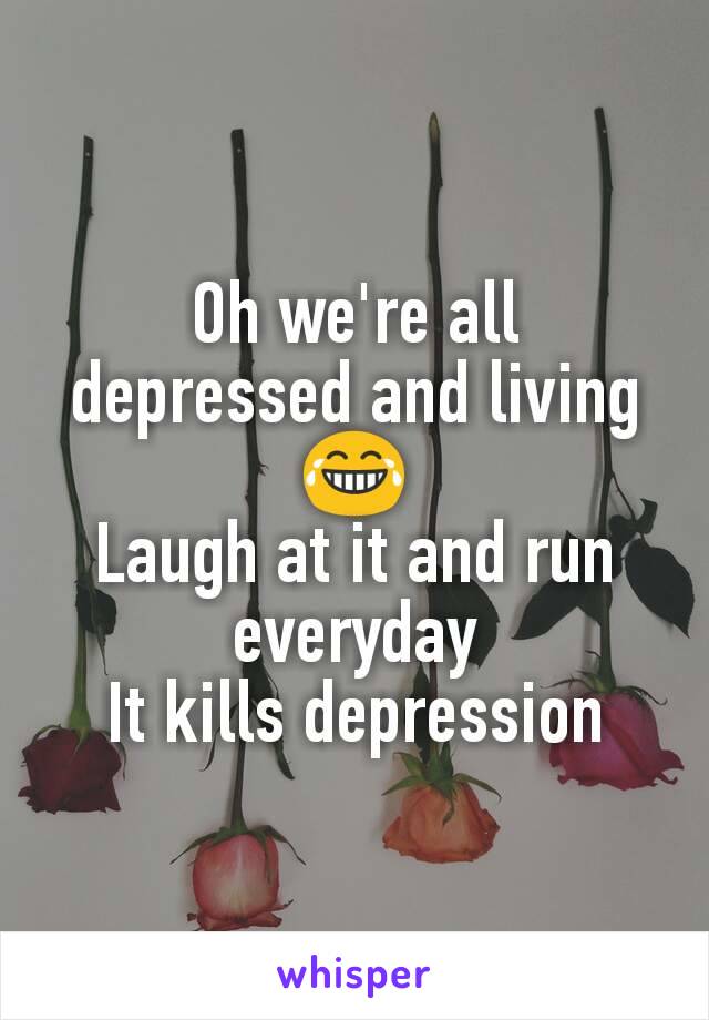 Oh we're all depressed and living 😂
Laugh at it and run everyday
It kills depression