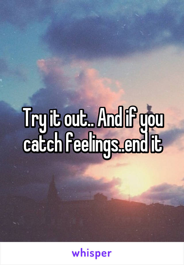 Try it out.. And if you catch feelings..end it