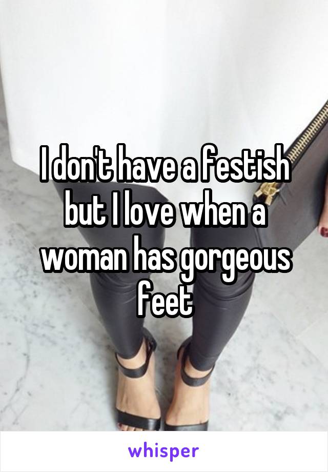 I don't have a festish but I love when a woman has gorgeous feet