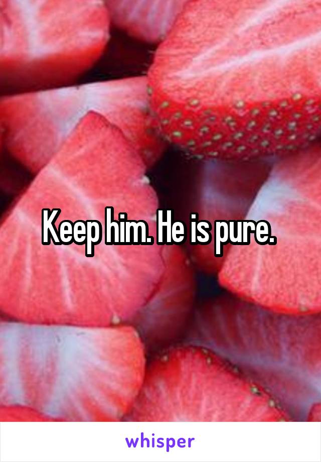 Keep him. He is pure. 