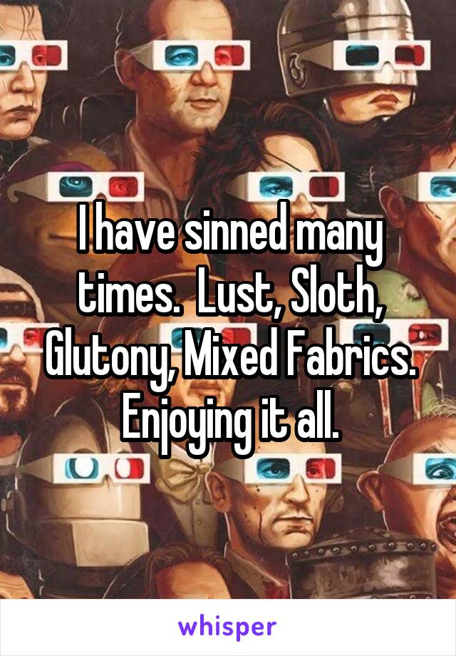 I have sinned many times.  Lust, Sloth, Glutony, Mixed Fabrics.
Enjoying it all.