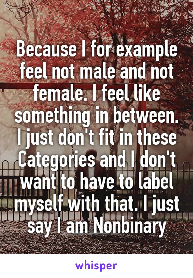 Because I for example feel not male and not female. I feel like something in between. I just don't fit in these Categories and I don't want to have to label myself with that. I just say I am Nonbinary