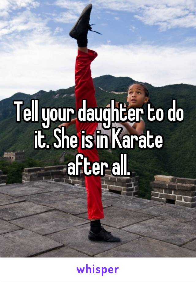 Tell your daughter to do it. She is in Karate after all.