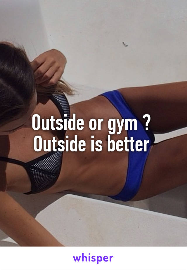 Outside or gym ? 
Outside is better 