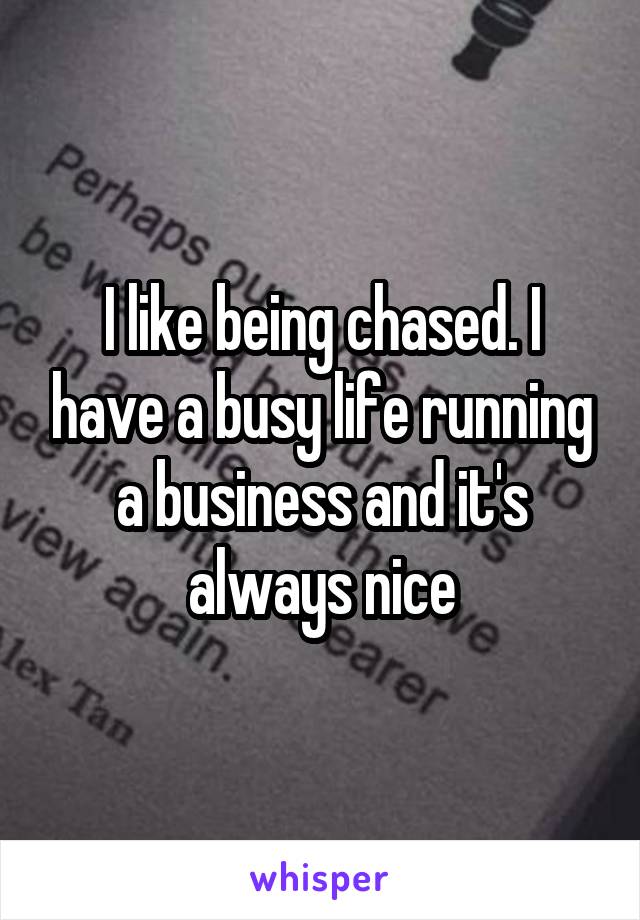 I like being chased. I have a busy life running a business and it's always nice