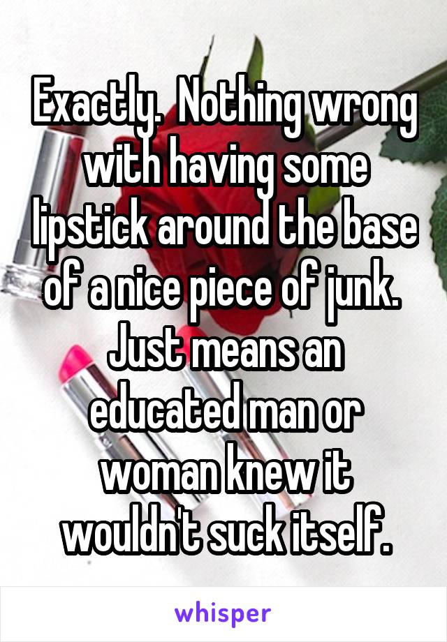 Exactly.  Nothing wrong with having some lipstick around the base of a nice piece of junk.  Just means an educated man or woman knew it wouldn't suck itself.