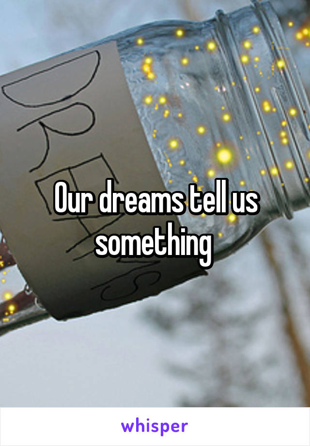 Our dreams tell us something 