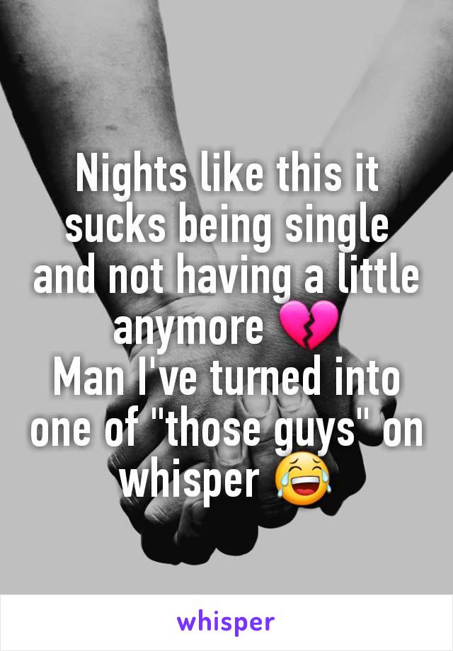 Nights like this it sucks being single and not having a little anymore 💔
Man I've turned into one of "those guys" on whisper 😂