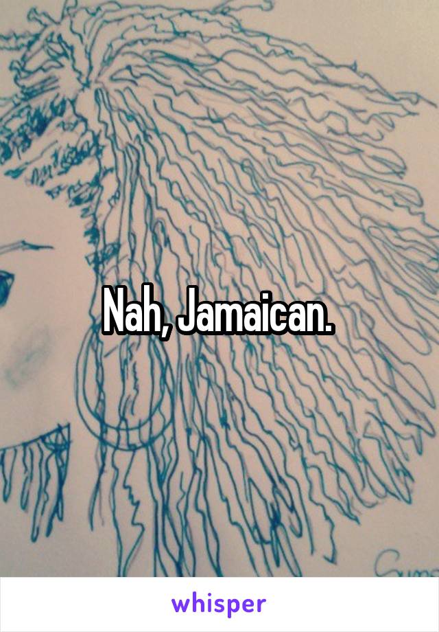 Nah, Jamaican. 