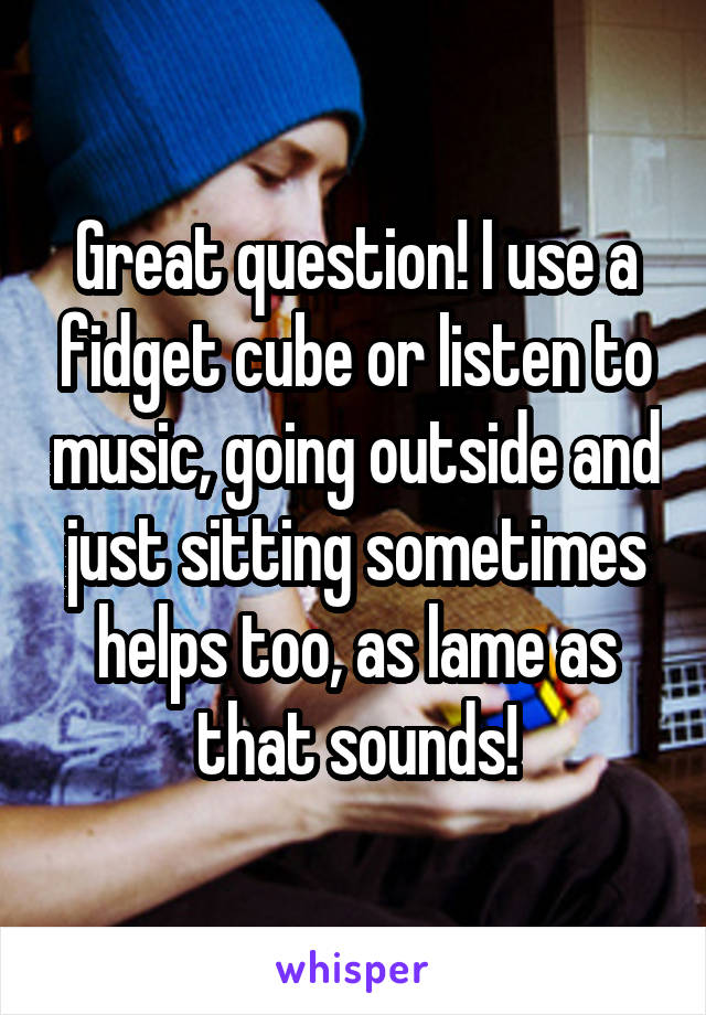 Great question! I use a fidget cube or listen to music, going outside and just sitting sometimes helps too, as lame as that sounds!