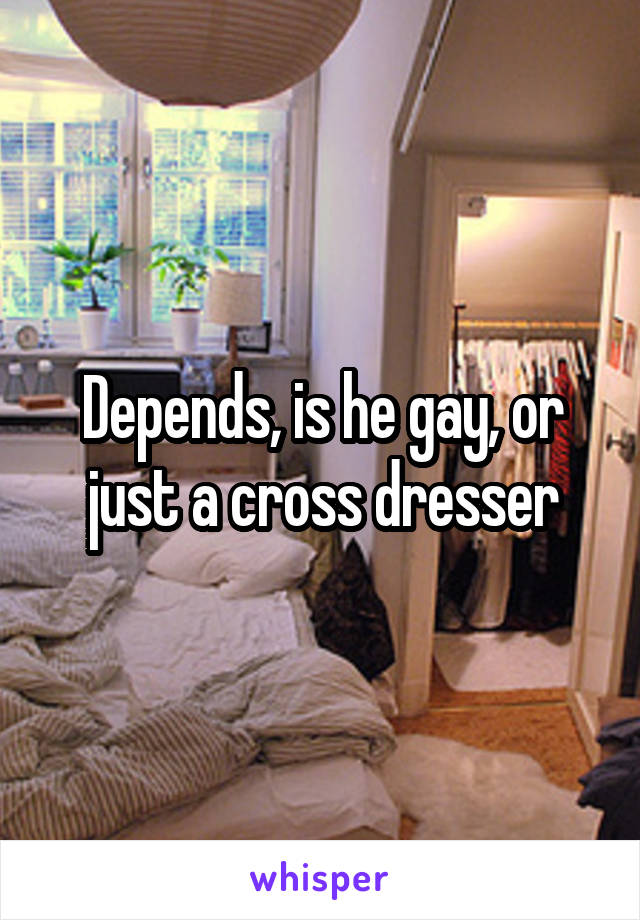 Depends, is he gay, or just a cross dresser