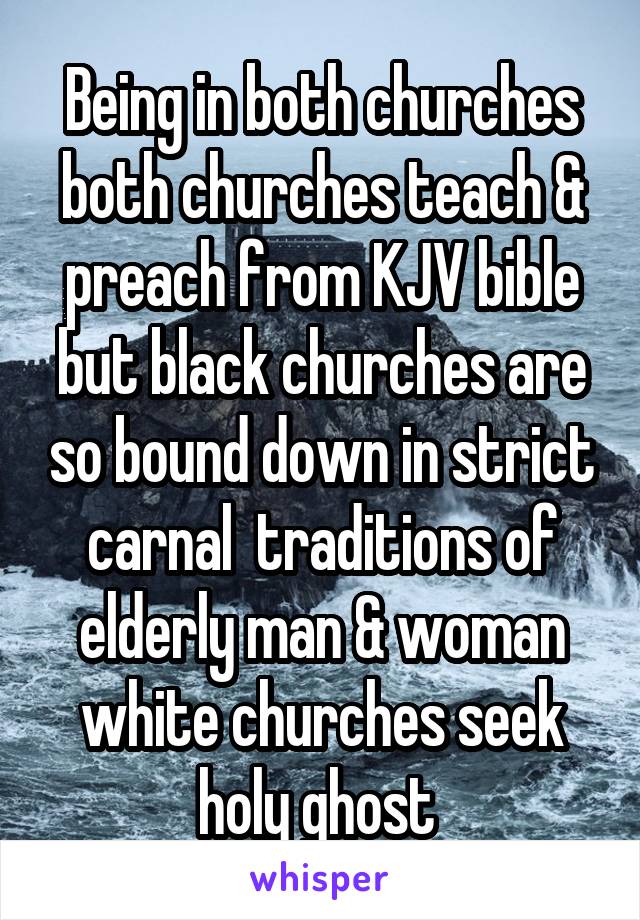 Being in both churches both churches teach & preach from KJV bible but black churches are so bound down in strict carnal  traditions of elderly man & woman white churches seek holy ghost 