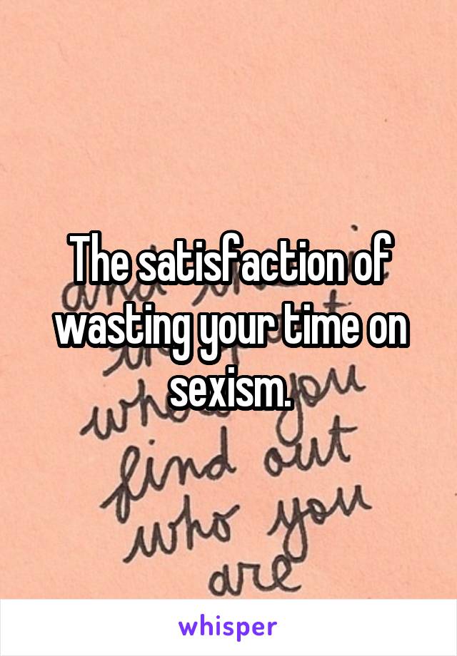 The satisfaction of wasting your time on sexism.