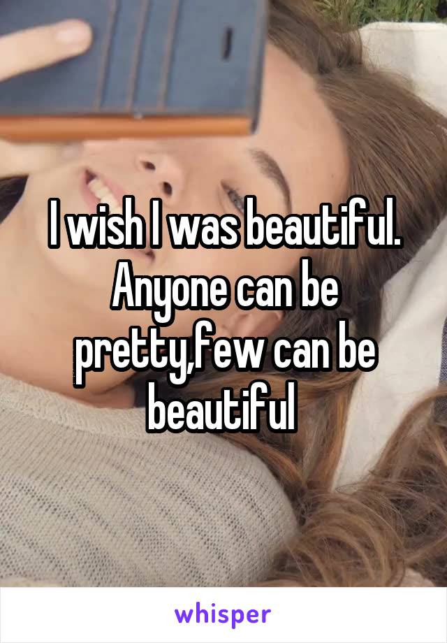 I wish I was beautiful.
Anyone can be pretty,few can be beautiful 