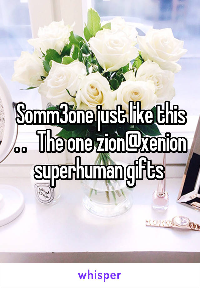 Somm3one just like this . .   The one zion@xenion superhuman gifts 