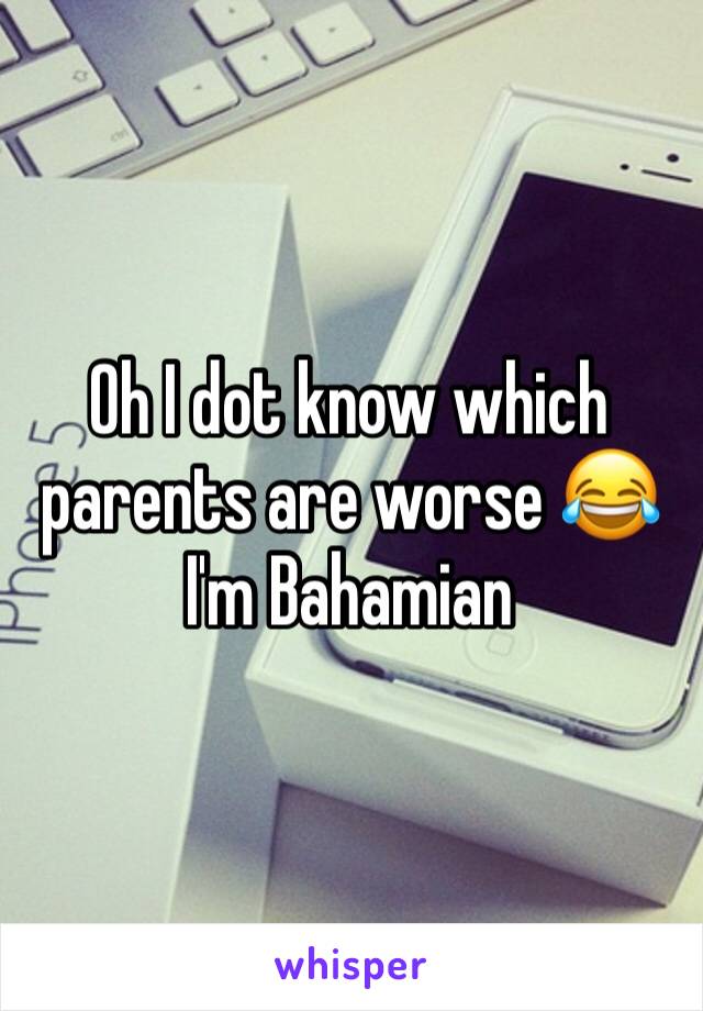 Oh I dot know which parents are worse 😂
I'm Bahamian 
