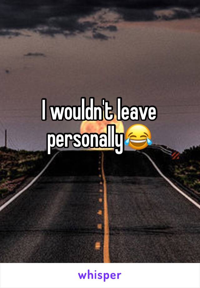 I wouldn't leave personally😂