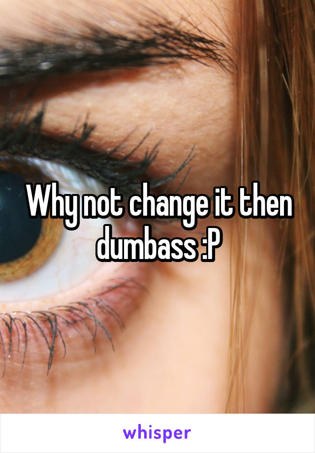 Why not change it then dumbass :P