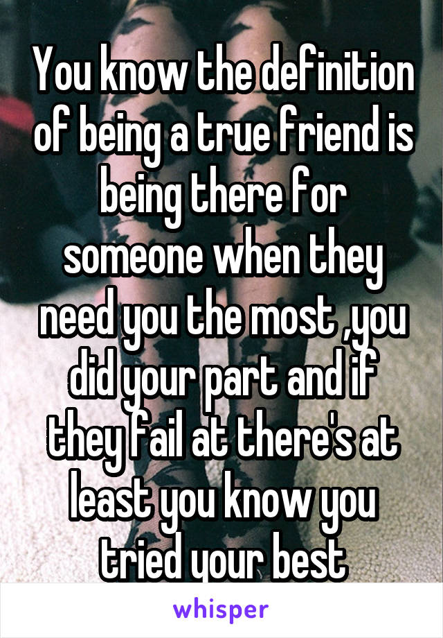 You know the definition of being a true friend is being there for someone when they need you the most ,you did your part and if they fail at there's at least you know you tried your best