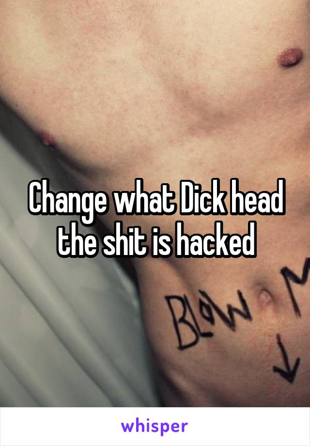 Change what Dick head the shit is hacked