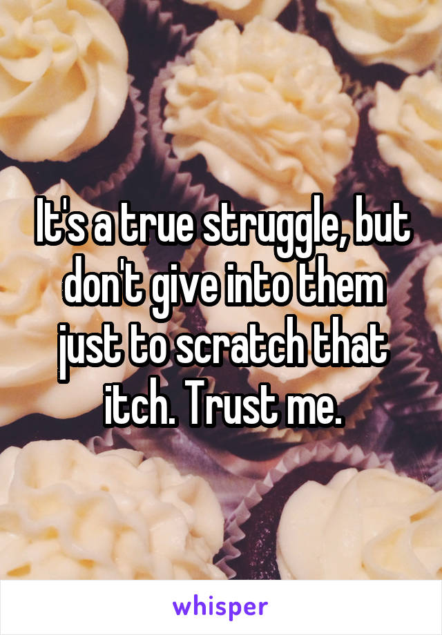 It's a true struggle, but don't give into them just to scratch that itch. Trust me.