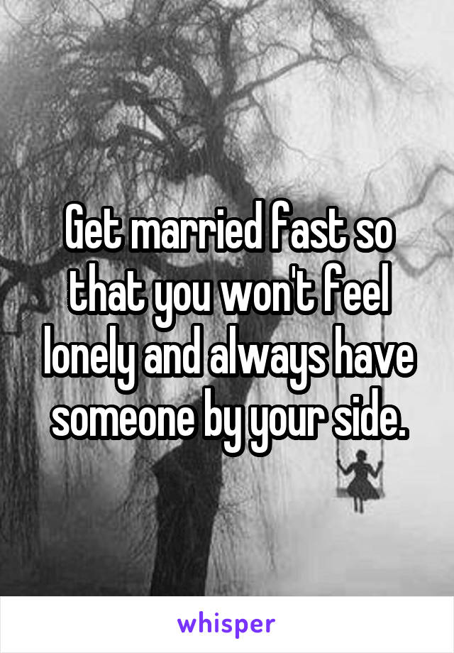 Get married fast so that you won't feel lonely and always have someone by your side.