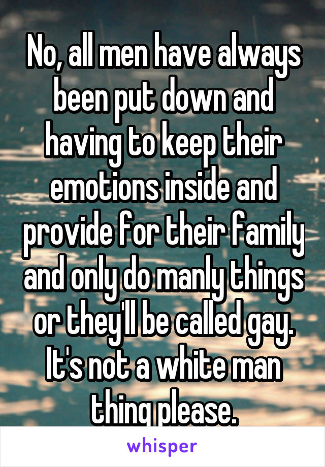 No, all men have always been put down and having to keep their emotions inside and provide for their family and only do manly things or they'll be called gay. It's not a white man thing please.